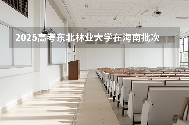 2025高考东北林业大学在海南批次选科要求有哪些