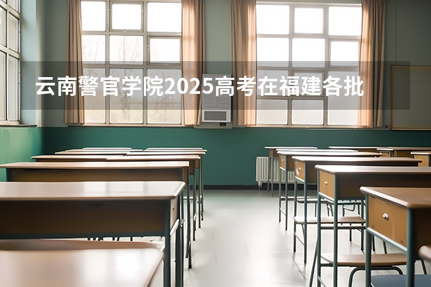 云南警官学院2025高考在福建各批次选科要求如何