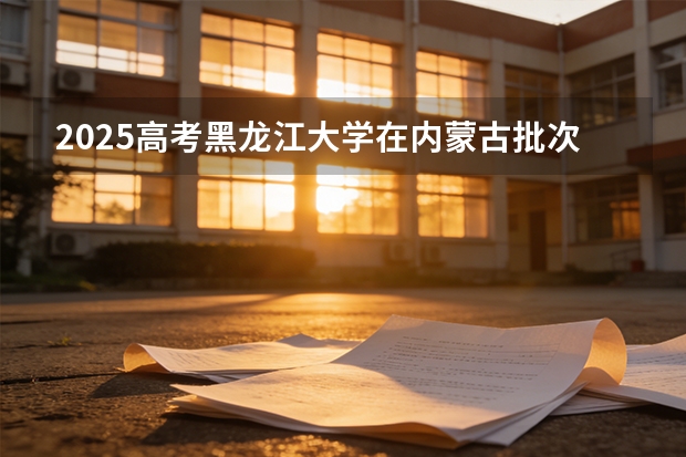 2025高考黑龙江大学在内蒙古批次选科要求有哪些