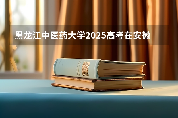 黑龙江中医药大学2025高考在安徽投档分数线