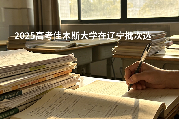 2025高考佳木斯大学在辽宁批次选科要求有哪些