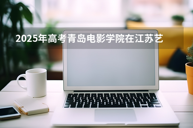 2025年高考青岛电影学院在江苏艺术类投档分数线总汇