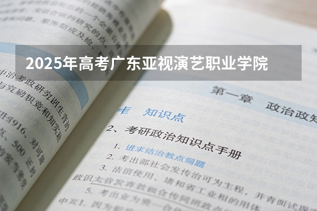 2025年高考广东亚视演艺职业学院在海南艺术类投档分数线总汇