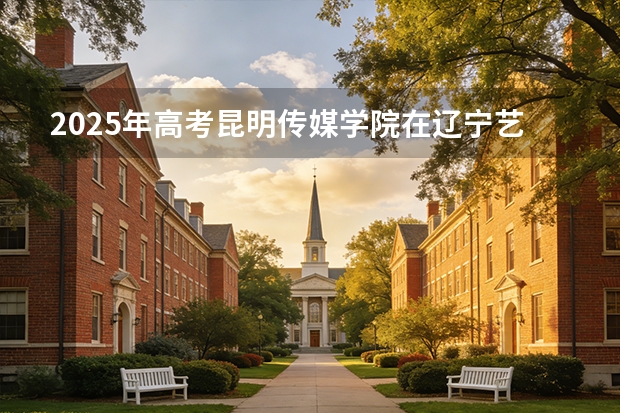 2025年高考昆明传媒学院在辽宁艺术类投档分数线总汇