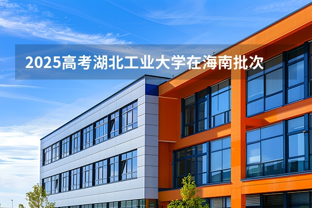 2025高考湖北工业大学在海南批次选科要求有哪些