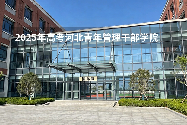 2025年高考河北青年管理干部学院在新疆艺术类投档分数线总汇