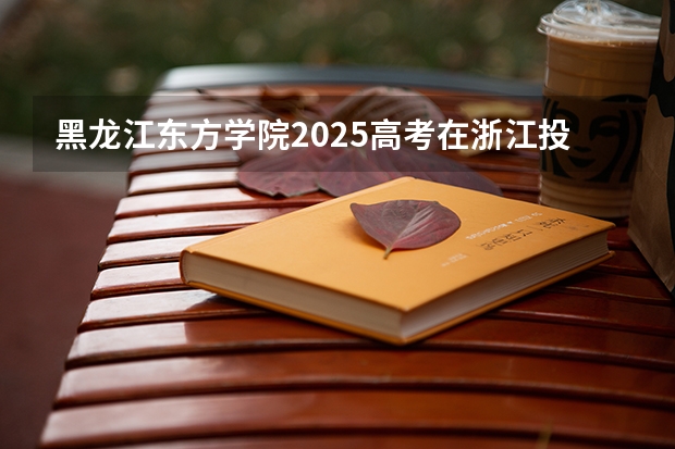 黑龙江东方学院2025高考在浙江投档分数线