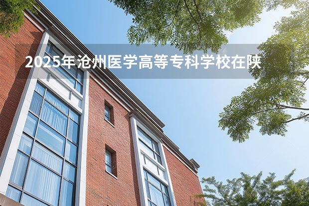 2025年沧州医学高等专科学校在陕西各专业都招多少人（2026参考）