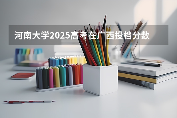 河南大学2025高考在广西投档分数线