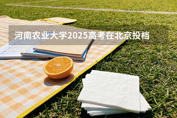河南农业大学2025高考在北京投档分数线