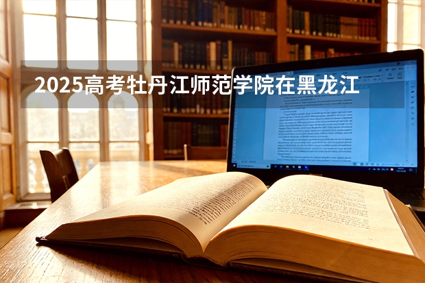 2025高考牡丹江师范学院在黑龙江批次选科要求有哪些