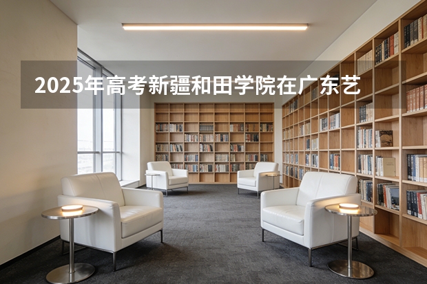 2025年高考新疆和田学院在广东艺术类投档分数线总汇