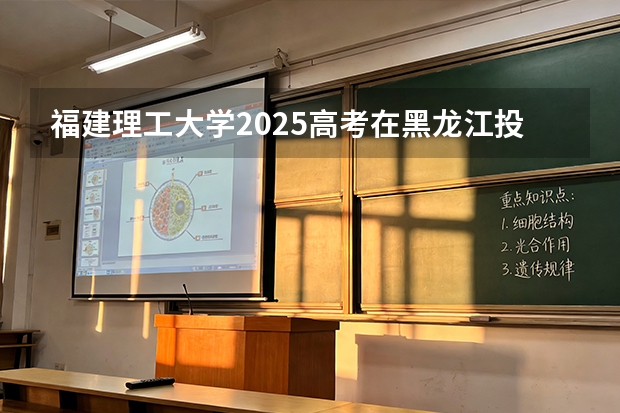 福建理工大学2025高考在黑龙江投档分数线