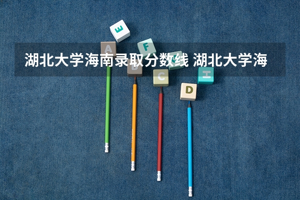 湖北大学海南录取分数线 湖北大学海南招生人数多少