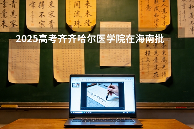 2025高考齐齐哈尔医学院在海南批次选科要求有哪些
