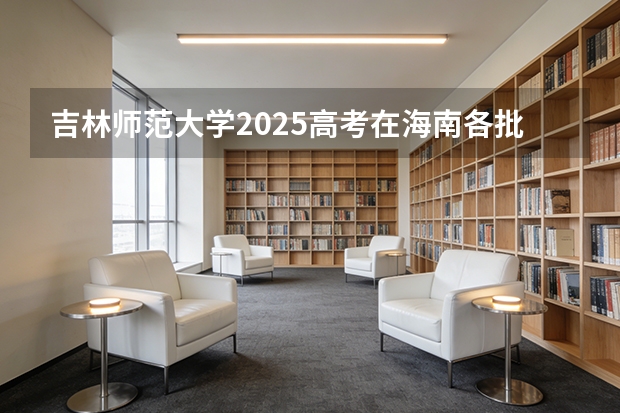 吉林师范大学2025高考在海南各批次选科要求如何