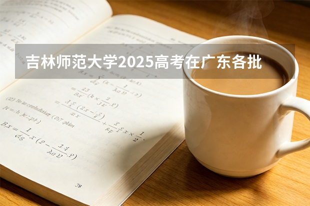 吉林师范大学2025高考在广东各批次选科要求如何