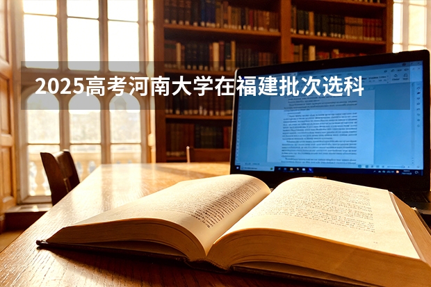2025高考河南大学在福建批次选科要求有哪些