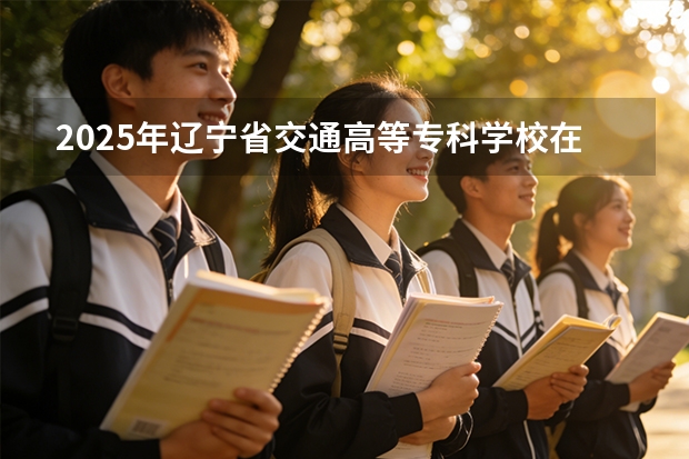 2025年辽宁省交通高等专科学校在陕西各专业都招多少人（2026参考）