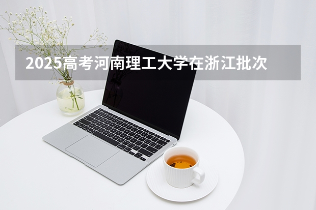 2025高考河南理工大学在浙江批次选科要求有哪些
