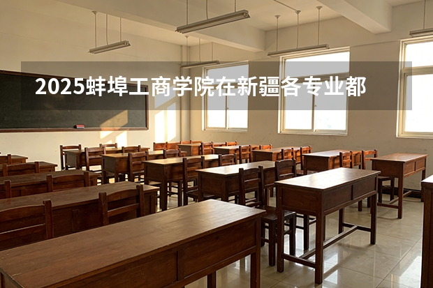2025蚌埠工商学院在新疆各专业都招多少人（2026参考）