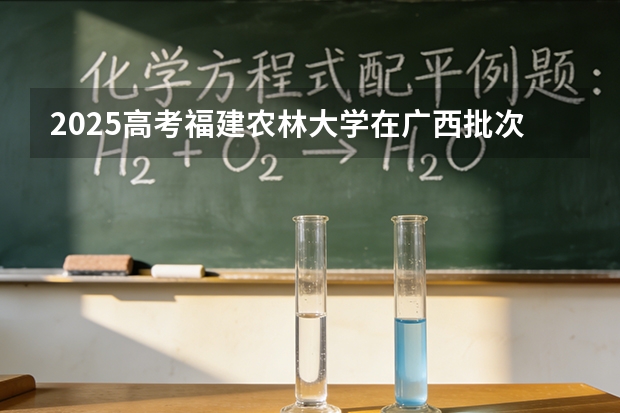 2025高考福建农林大学在广西批次选科要求有哪些