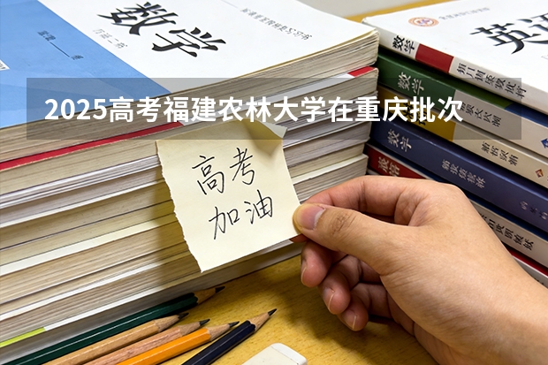 2025高考福建农林大学在重庆批次选科要求有哪些