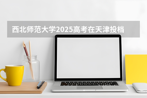 西北师范大学2025高考在天津投档分数线