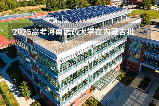 2025高考河南医药大学在内蒙古批次选科要求有哪些