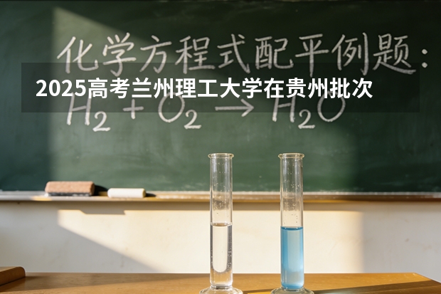 2025高考兰州理工大学在贵州批次选科要求有哪些