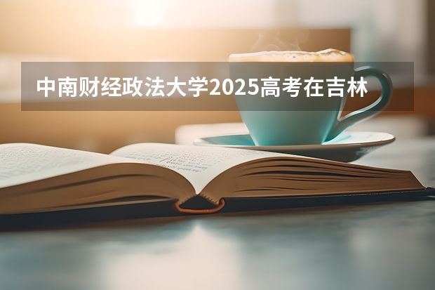 中南财经政法大学2025高考在吉林各批次选科要求如何