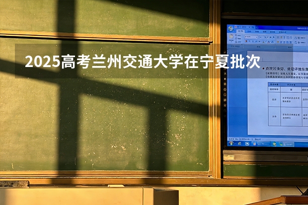 2025高考兰州交通大学在宁夏批次选科要求有哪些