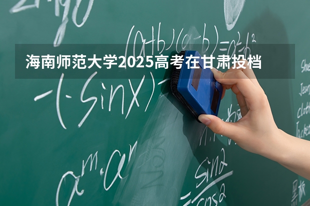海南师范大学2025高考在甘肃投档分数线