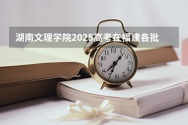 湖南文理学院2025高考在福建各批次选科要求如何