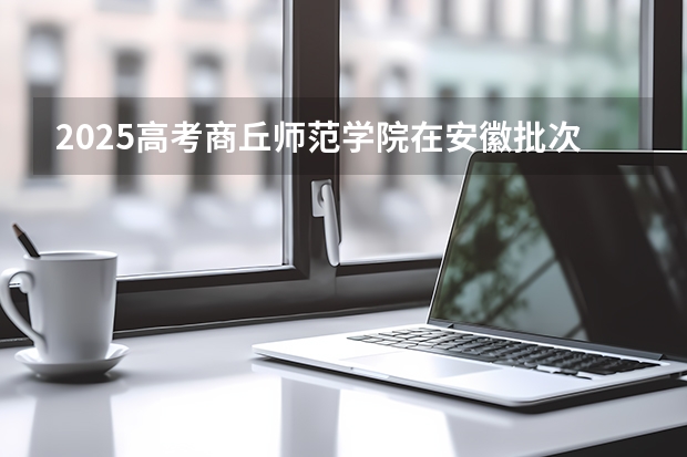 2025高考商丘师范学院在安徽批次选科要求有哪些