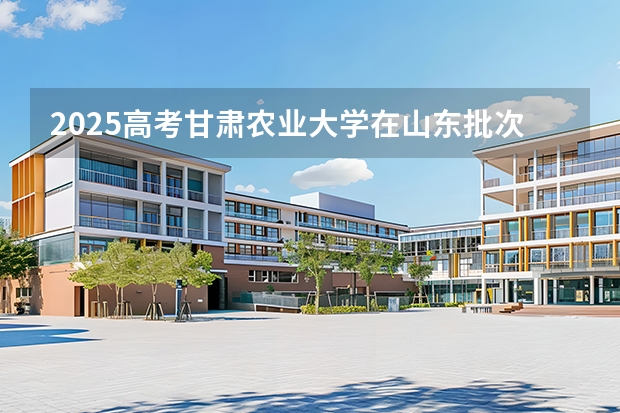 2025高考甘肃农业大学在山东批次选科要求有哪些