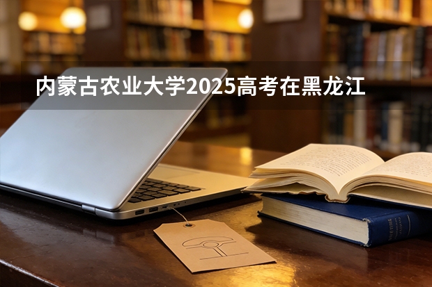 内蒙古农业大学2025高考在黑龙江投档分数线