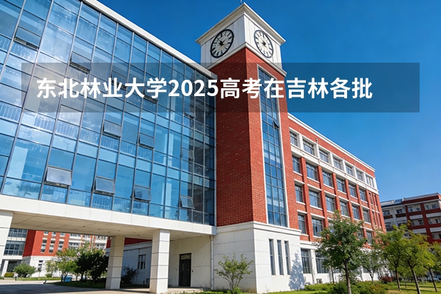 东北林业大学2025高考在吉林各批次选科要求如何