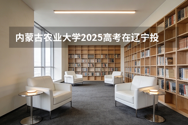 内蒙古农业大学2025高考在辽宁投档分数线