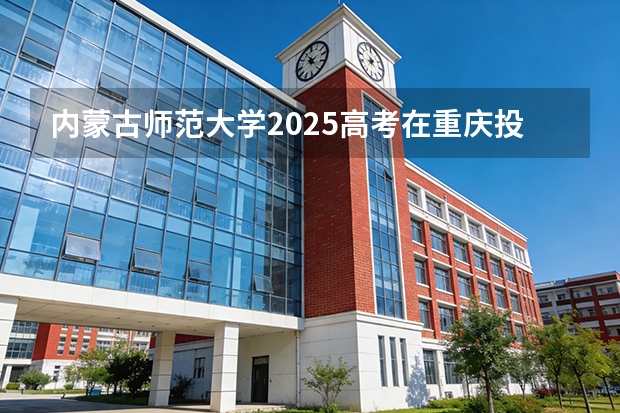内蒙古师范大学2025高考在重庆投档分数线