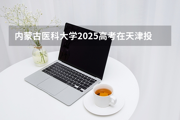 内蒙古医科大学2025高考在天津投档分数线