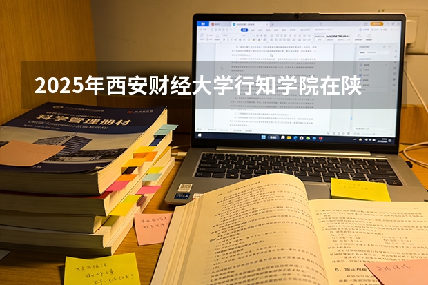 2025年西安财经大学行知学院在陕西各专业都招多少人（2026参考）