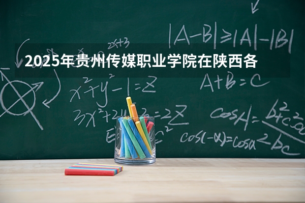 2025年贵州传媒职业学院在陕西各专业都招多少人（2026参考）