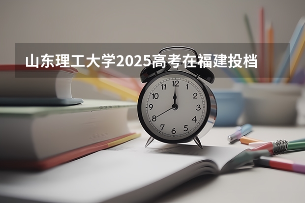 山东理工大学2025高考在福建投档分数线