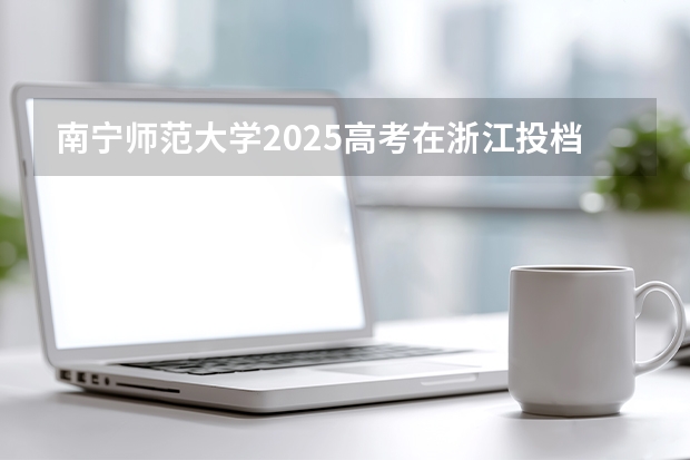 南宁师范大学2025高考在浙江投档分数线