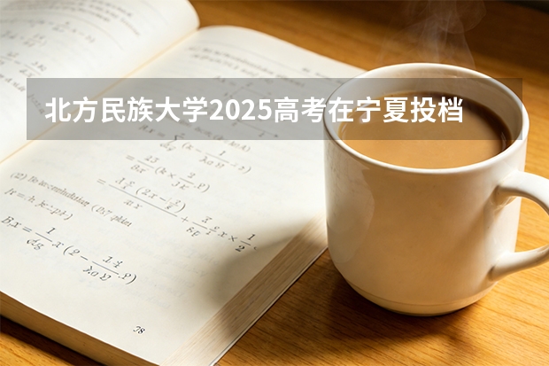 北方民族大学2025高考在宁夏投档分数线
