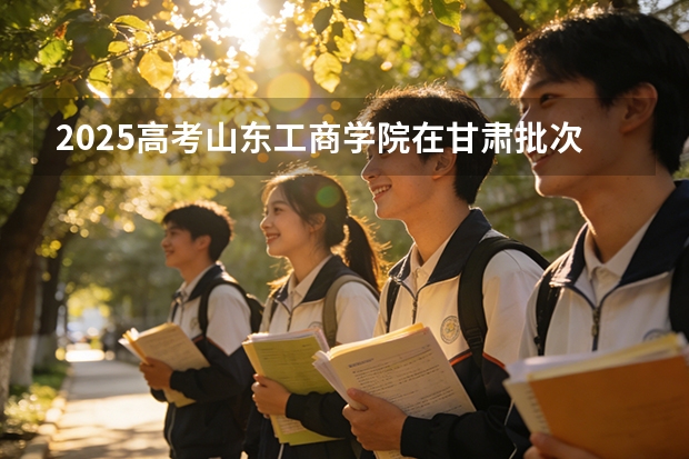 2025高考山东工商学院在甘肃批次选科要求有哪些