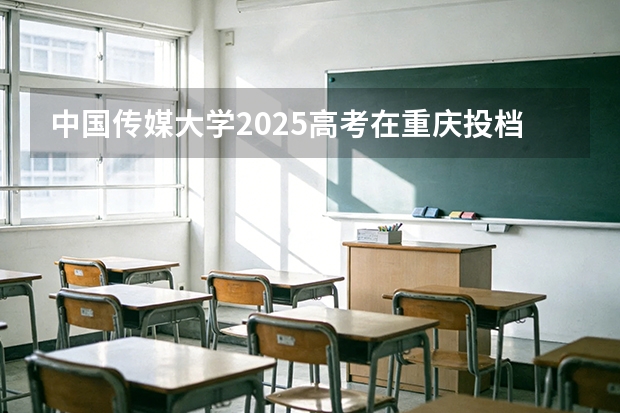 中国传媒大学2025高考在重庆投档分数线