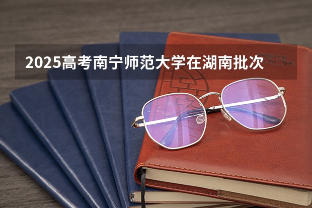 2025高考南宁师范大学在湖南批次选科要求有哪些