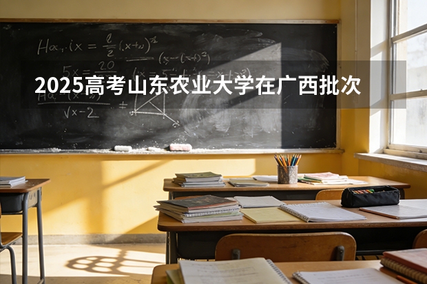 2025高考山东农业大学在广西批次选科要求有哪些